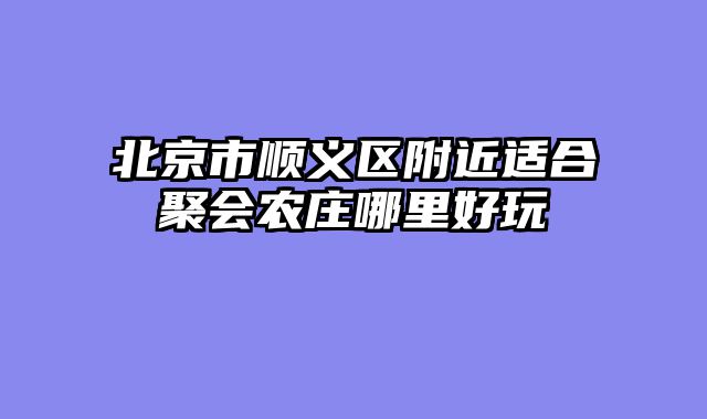 北京市顺义区附近适合聚会农庄哪里好玩