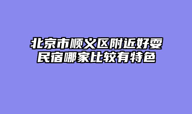 北京市顺义区附近好耍民宿哪家比较有特色