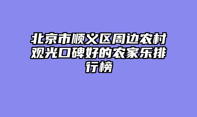 北京市顺义区周边农村观光口碑好的农家乐排行榜