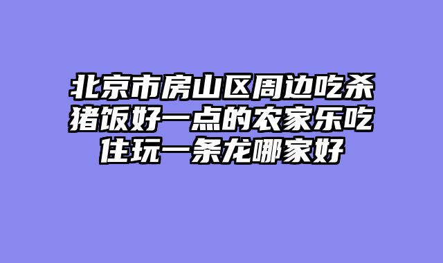 北京市房山区周边吃杀猪饭好一点的农家乐吃住玩一条龙哪家好