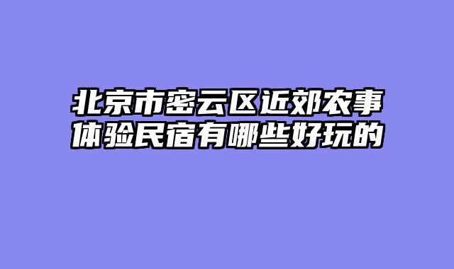 北京市密云区近郊农事体验民宿有哪些好玩的