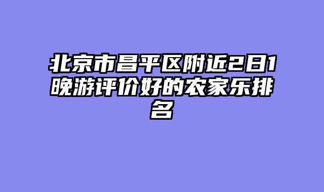 北京市昌平区附近2日1晚游评价好的农家乐排名
