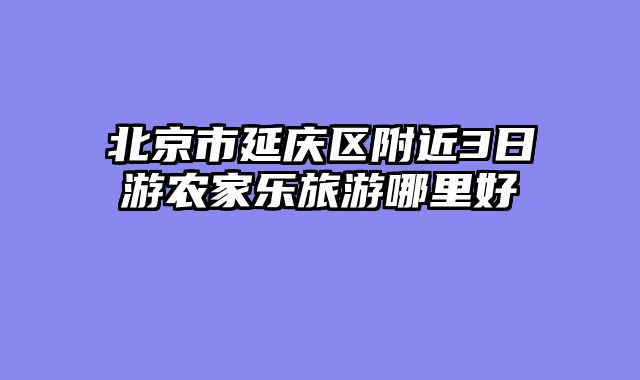 北京市延庆区附近3日游农家乐旅游哪里好