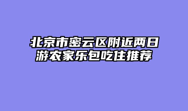 北京市密云区附近两日游农家乐包吃住推荐