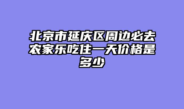 北京市延庆区周边必去农家乐吃住一天价格是多少