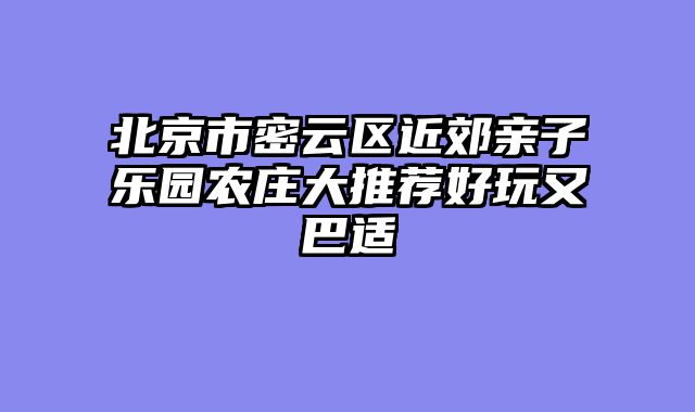 北京市密云区近郊亲子乐园农庄大推荐好玩又巴适