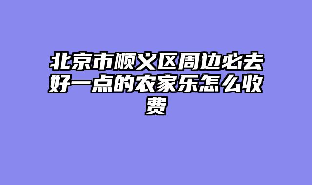 北京市顺义区周边必去好一点的农家乐怎么收费