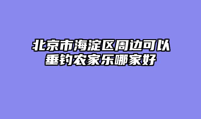 北京市海淀区周边可以垂钓农家乐哪家好