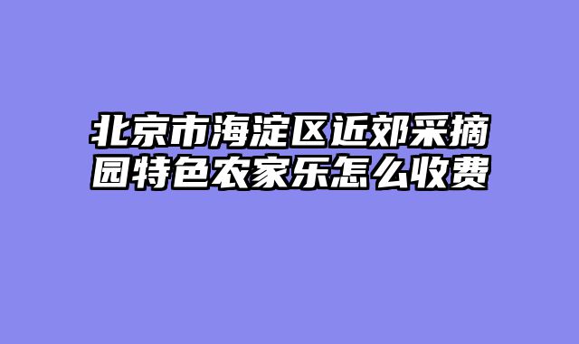 北京市海淀区近郊采摘园特色农家乐怎么收费