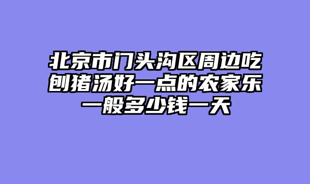 北京市门头沟区周边吃刨猪汤好一点的农家乐一般多少钱一天