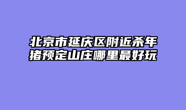 北京市延庆区附近杀年猪预定山庄哪里最好玩