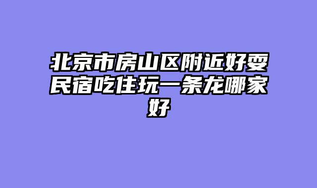 北京市房山区附近好耍民宿吃住玩一条龙哪家好