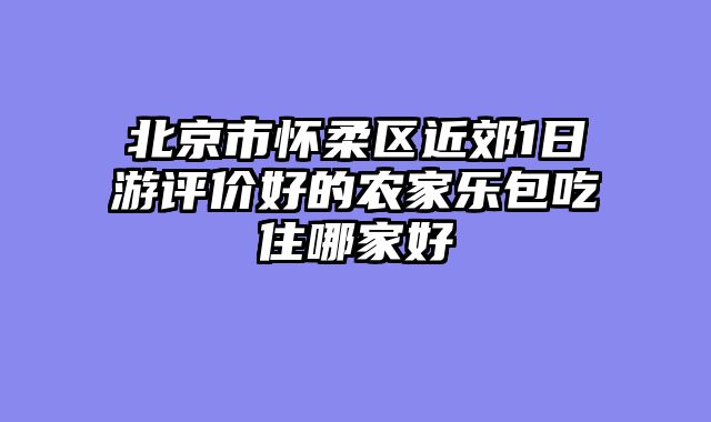 北京市怀柔区近郊1日游评价好的农家乐包吃住哪家好