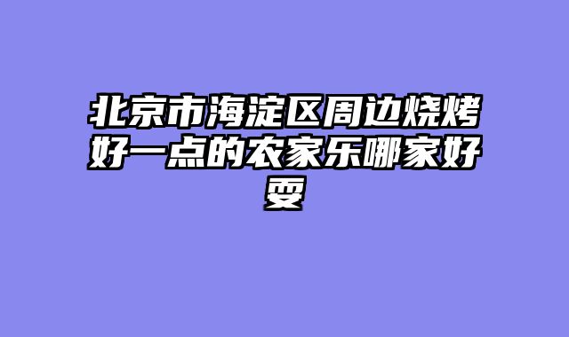 北京市海淀区周边烧烤好一点的农家乐哪家好耍