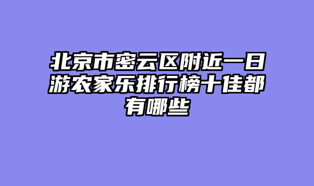 北京市密云区附近一日游农家乐排行榜十佳都有哪些