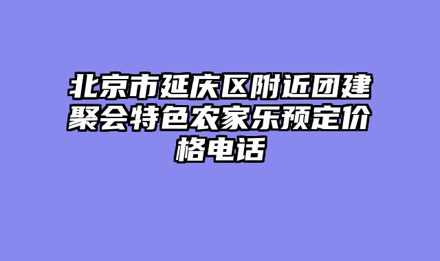 北京市延庆区附近团建聚会特色农家乐预定价格电话