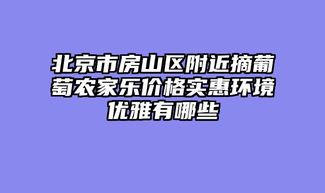 北京市房山区附近摘葡萄农家乐价格实惠环境优雅有哪些