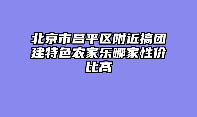 北京市昌平区附近搞团建特色农家乐哪家性价比高