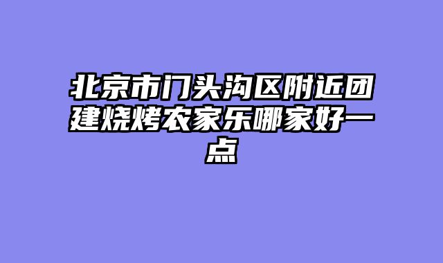 北京市门头沟区附近团建烧烤农家乐哪家好一点