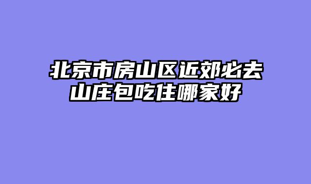 北京市房山区近郊必去山庄包吃住哪家好