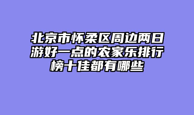 北京市怀柔区周边两日游好一点的农家乐排行榜十佳都有哪些