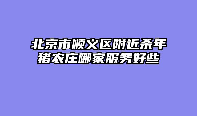 北京市顺义区附近杀年猪农庄哪家服务好些