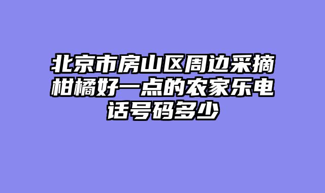 北京市房山区周边采摘柑橘好一点的农家乐电话号码多少