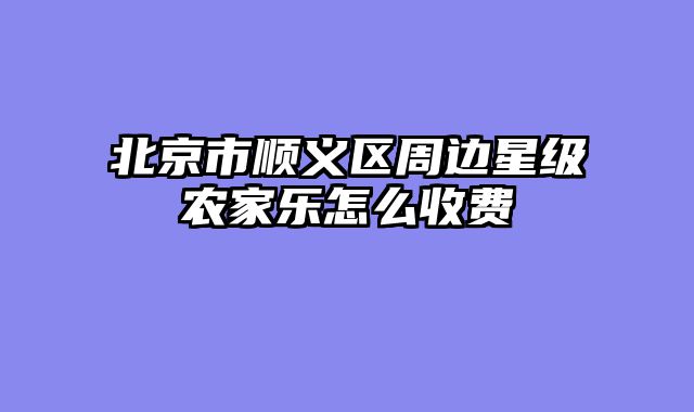 北京市顺义区周边星级农家乐怎么收费
