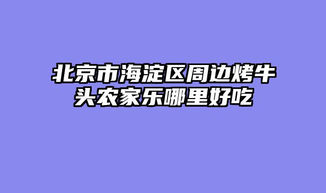 北京市海淀区周边烤牛头农家乐哪里好吃