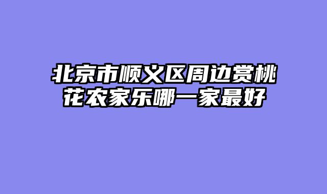 北京市顺义区周边赏桃花农家乐哪一家最好