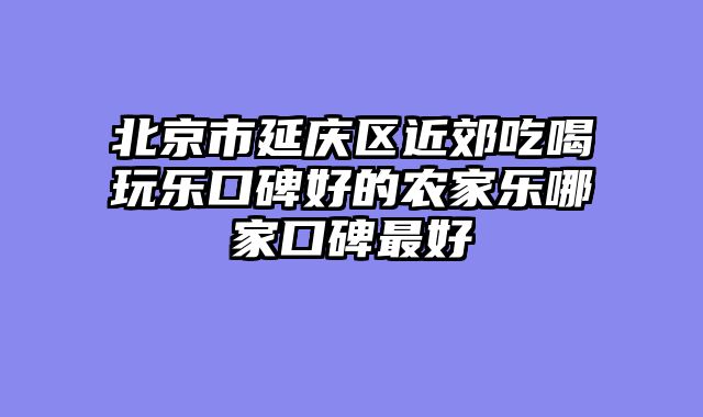 北京市延庆区近郊吃喝玩乐口碑好的农家乐哪家口碑最好