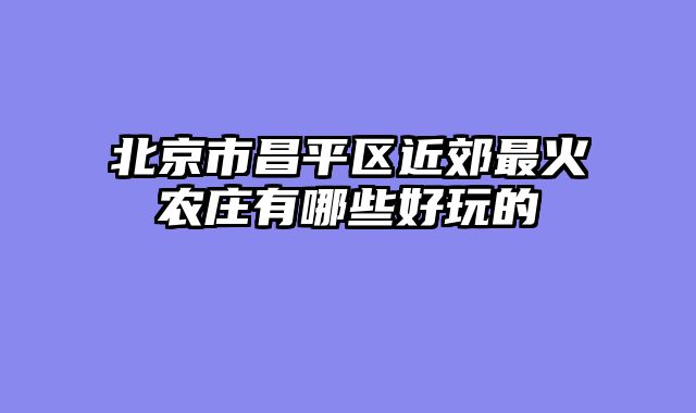 北京市昌平区近郊最火农庄有哪些好玩的