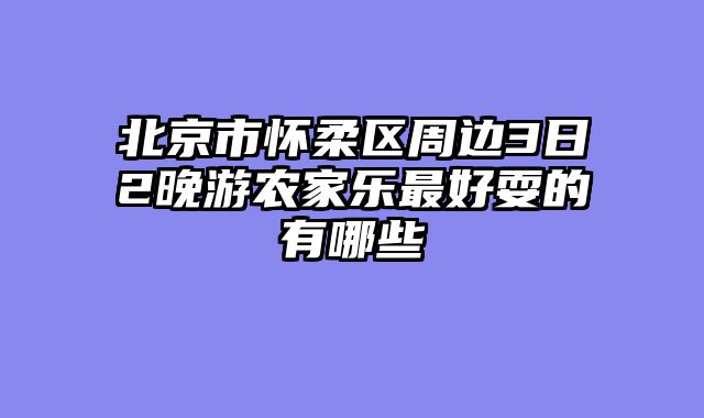 北京市怀柔区周边3日2晚游农家乐最好耍的有哪些