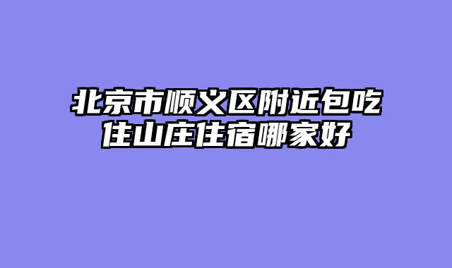 北京市顺义区附近包吃住山庄住宿哪家好