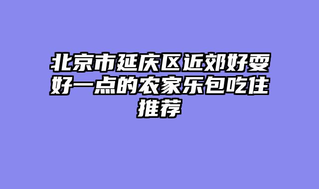 北京市延庆区近郊好耍好一点的农家乐包吃住推荐