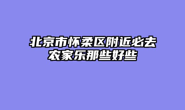 北京市怀柔区附近必去农家乐那些好些