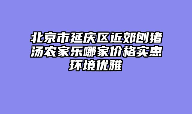 北京市延庆区近郊刨猪汤农家乐哪家价格实惠环境优雅