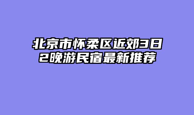 北京市怀柔区近郊3日2晚游民宿最新推荐