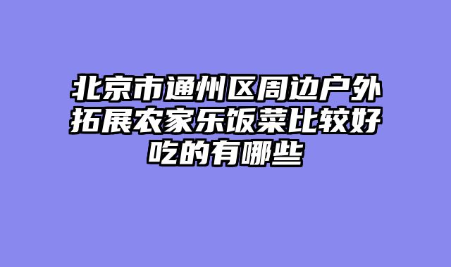 北京市通州区周边户外拓展农家乐饭菜比较好吃的有哪些