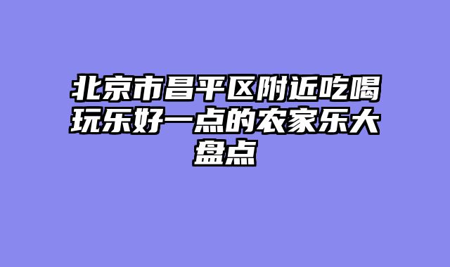 北京市昌平区附近吃喝玩乐好一点的农家乐大盘点