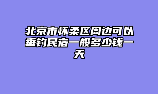 北京市怀柔区周边可以垂钓民宿一般多少钱一天