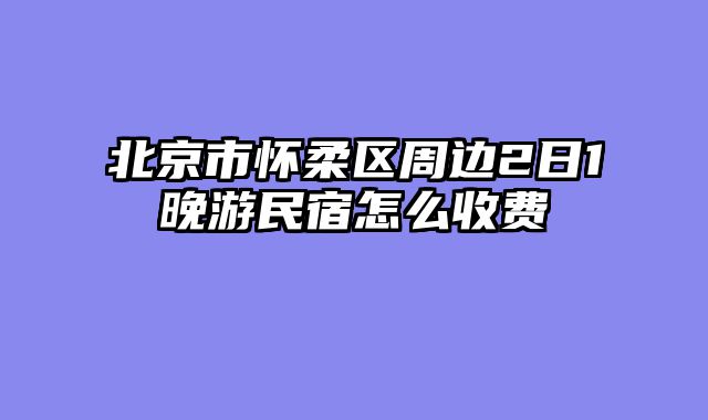 北京市怀柔区周边2日1晚游民宿怎么收费