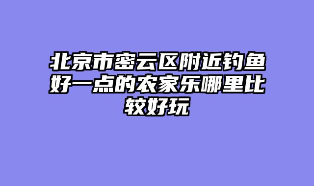 北京市密云区附近钓鱼好一点的农家乐哪里比较好玩