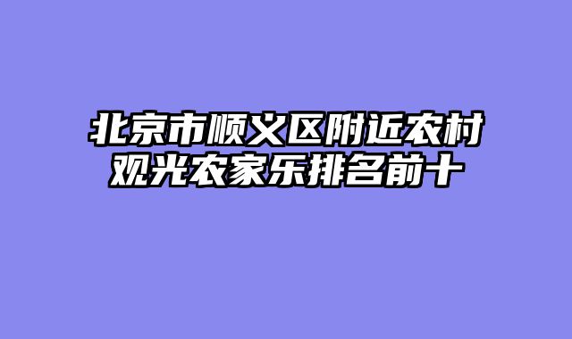 北京市顺义区附近农村观光农家乐排名前十