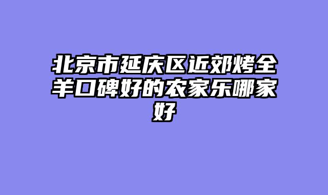 北京市延庆区近郊烤全羊口碑好的农家乐哪家好