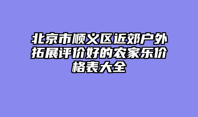 北京市顺义区近郊户外拓展评价好的农家乐价格表大全