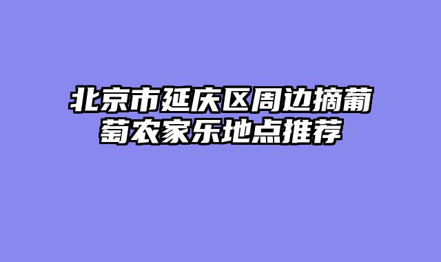 北京市延庆区周边摘葡萄农家乐地点推荐