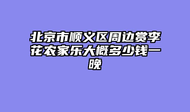 北京市顺义区周边赏李花农家乐大概多少钱一晚