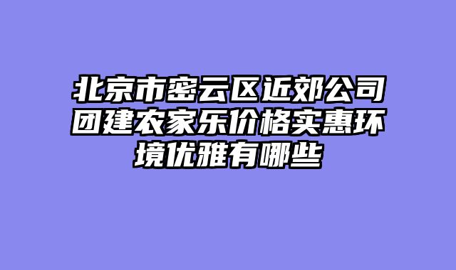 北京市密云区近郊公司团建农家乐价格实惠环境优雅有哪些