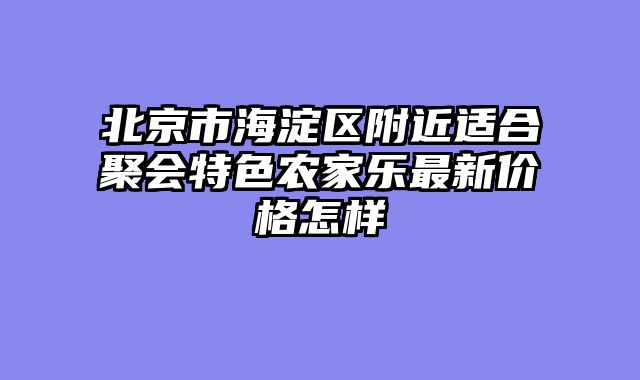 北京市海淀区附近适合聚会特色农家乐最新价格怎样